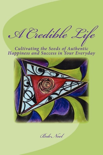 A Credible Life Cultivating the Seeds of Authentic Happiness and Success in Your Everyday