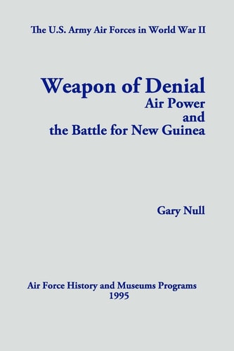 The U.S. Army Air Forces in World War II Weapon of Denial: Air Power and the Battle for New Guinea