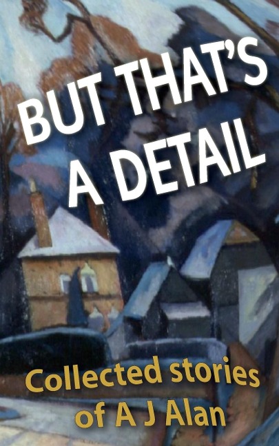 But Thats A Detail: Collected stories of A J Alan