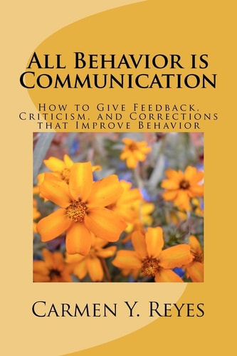 All Behavior is Communication How to Give Feedback, Criticism, and Corrections that Improve Behavior