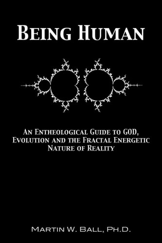 Being Human An Entheological Guide to God, Evolution, and the Fractal, Energetic Nature of Reality