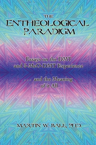 The Entheological Paradigm Essays on the DMT and 5-MeO-DMT Experience, and the Meaning of It All