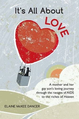 It's All About LOVE A Mother and Her Gay Son's Loving Journey Through the Ravages of AIDS to the Riches of Heaven