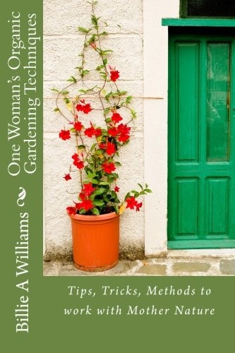 One Woman's Organic Gardening Techniques Tips, Tricks, Methods to Work with Mother Nature