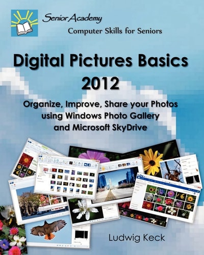 Digital Pictures Basics - 2012 Organize, Improve, Share Your Photos Using Windows Photo Gallery and Microsoft SkyDrive