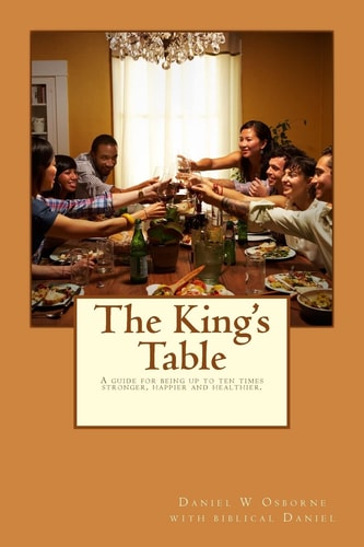 The King's Table A Guide for Being Up to Ten Times Stronger, Happier and Healthier.