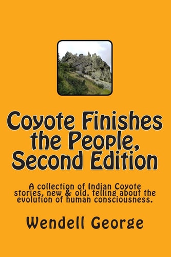 Coyote Finishes the People, Second Edition A Collection of Indian Coyote Stories, New and Old, Telling about the Evolution of Human Consciousness