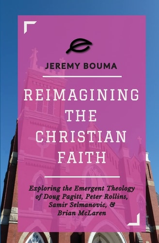 Reimagining the Christian Faith Exploring the Emergent Theology of Doug Pagitt, Peter Rollins, Samir Selmanovic, and Brian McLaren