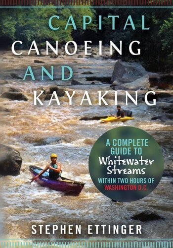 Capital Canoeing and Kayaking A Complete Guide to Whitewater Streams Within about Two Hours of Washington D. C.