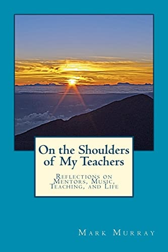 On the Shoulders of My Teachers Reflections on Mentors, Music, Teaching, and Life