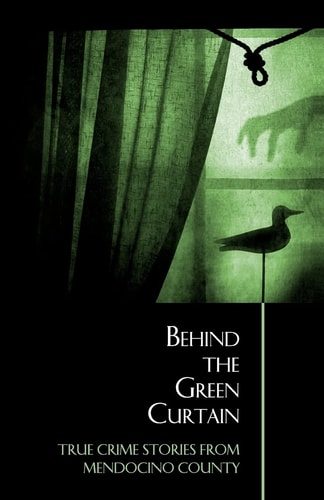 Behind the Green Curtain True Crime Stories from Mendocino County