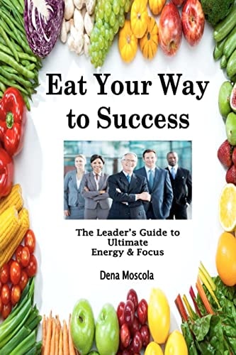 Eat Your Way to Success The Leader's Guide to Ultimate Energy and Focus