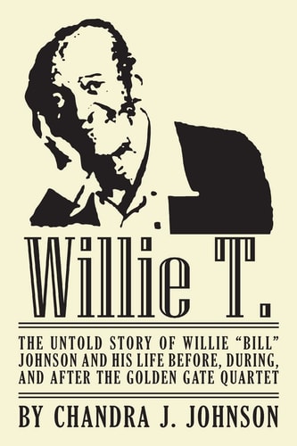 Willie T. The Untold Story of Willie "Bill" Johnson and His Life Before, During, and After the Golden Gate Quartet