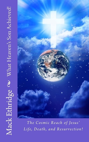 What Heaven's Son Achieved! The Cosmic Reach of Jesus' Life, Death, and Resurrection!