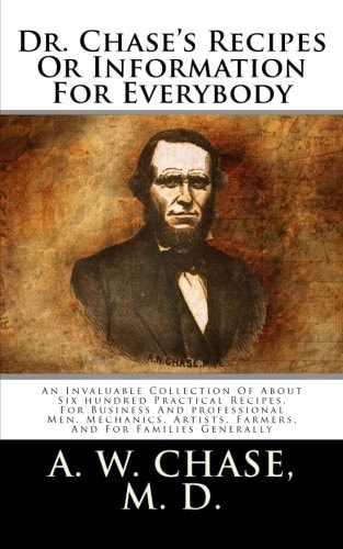 Dr. Chase's Recipes Or Information For Everybody An Invaluable Collection Of About Six Hundred Practical Recipes, For Business And Professional Men, Mechanics, Artists, Farmers, And For Families Generally
