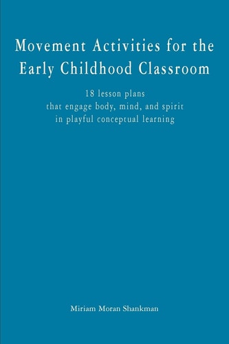 Movement Activities for the Early Childhood Classroom 18 Lessons that Engage Body, Mind, and Spirit in Playful Conceptual Learning