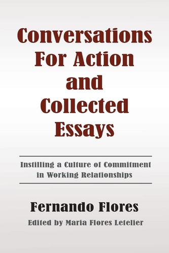 Conversations for Action and Collected Essays Instilling a Culture of Commitment in Working Relationships