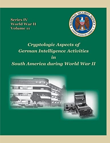 Cryptologic Aspects of German Intelligence Activities in South America During World War II Series IV, World War II, Volume 11