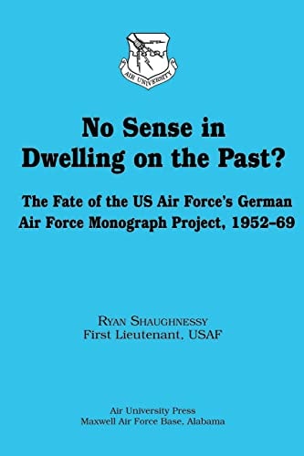 No Sense in Dwelling on the Past? The Fate of the US Air Force's German Air Force Monograph Project, 1952-69