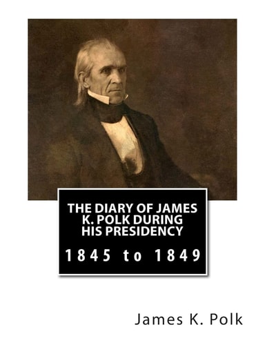 The Diary of James K. Polk During His Presidency 1845 to 1849