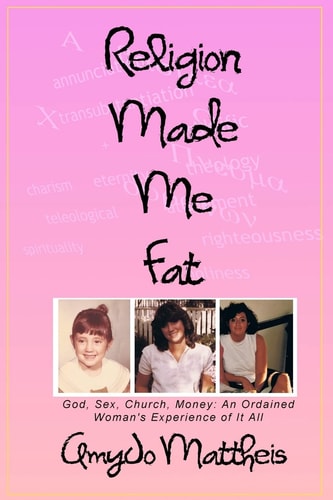 Religion Made Me Fat God, Sex, Church, Money - An Ordained Woman's Experience of It All