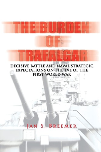 The Burden of Trafalgar: Decisive Battle and Naval Strategic Expectations on the Eve of the First World War Naval War College Newport Papers 6