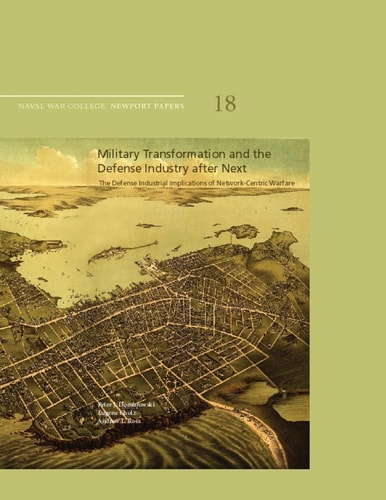 Military Transformation and the Defense Industry After Next The Defense Industrial Implications of Network-Centric Warfare: Naval War College Newport Papers 18