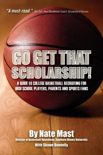 Go Get That Scholarship! A Guide to College Basketball Recruiting for High School Players, Parents and Sports Fans
