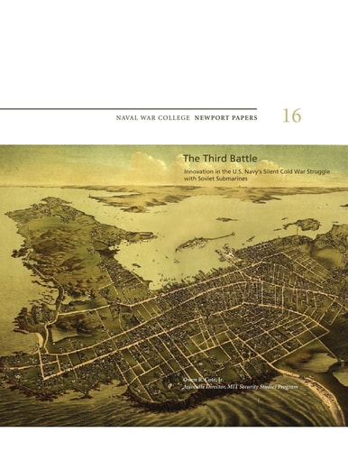 The Third Battle: Innovation in the U. S. Navy's Silent Cold War Struggle with Soviet Submarines Naval War College Newport Papers 16