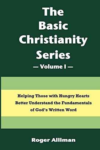 The Basic Christianity Series - Volume I Helping Those With Hungry Hearts Better Understand The Fundamentals of God's Written Word