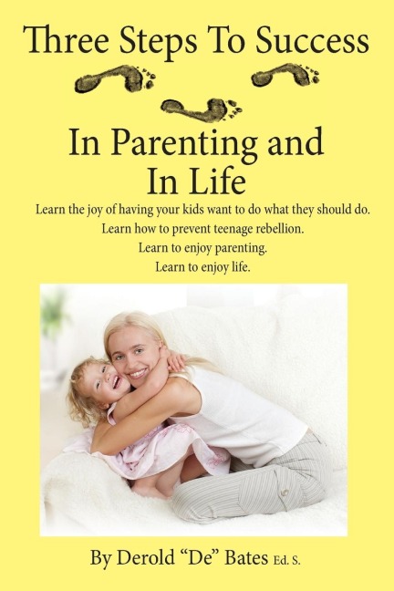 Three Steps to Success in Parenting and in Life: Learn the Joy of Having Your Kids Want to Do What They Should Do. Learn How to Prevent Teenage Rebell