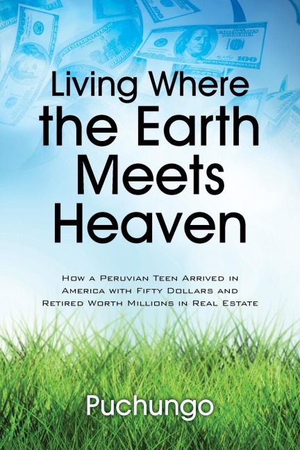 Living Where the Earth Meets Heaven: How a Peruvian Teen Arrived in America with Fifty Dollars and Retired Worth Millions in Real Estate