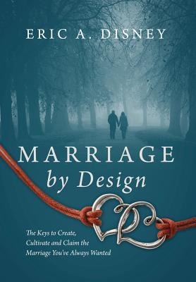 Marriage by Design: The Keys to Create, Cultivate and Claim the Marriage Youve Always Wanted