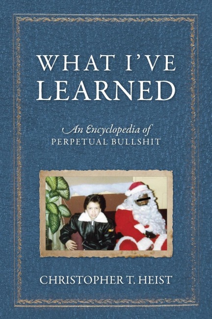 What I've Learned: An Encyclopedia of Perpetual Bullshit