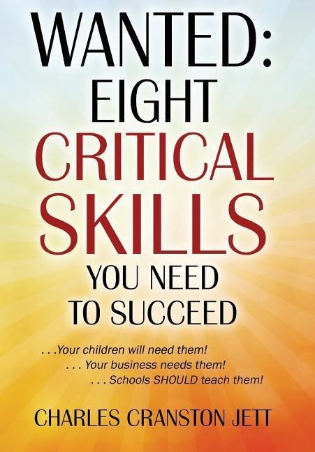 Wanted: Eight Critical Skills You Need To Succeed . . . Your children will need them!. . . Your business needs them!. . . Schools SHOULD teach them!