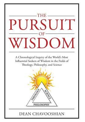 The Pursuit of Wisdom: A Chronological Inquiry of the World's Most Influential Seekers of Wisdom In the Fields of Theology, Philosophy and Science
