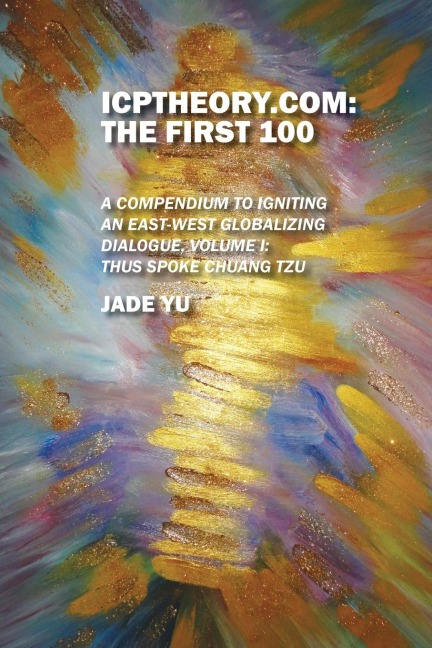 ICPTheory.com: The First 100: A Compendium to Igniting an East-West Globalizing Dialogue, Volume I: Thus Spoke Chuang Tzu