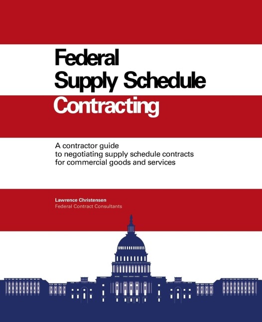 Federal Supply Schedule Contracting: A Contractor Guide to Negotiating Supply Schedule Contracts for Commercial Goods and Services