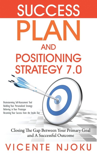 Success Plan and Positioning Strategy 7.0: Closing The Gap Between Your Primary Goal and A Successful Outcome
