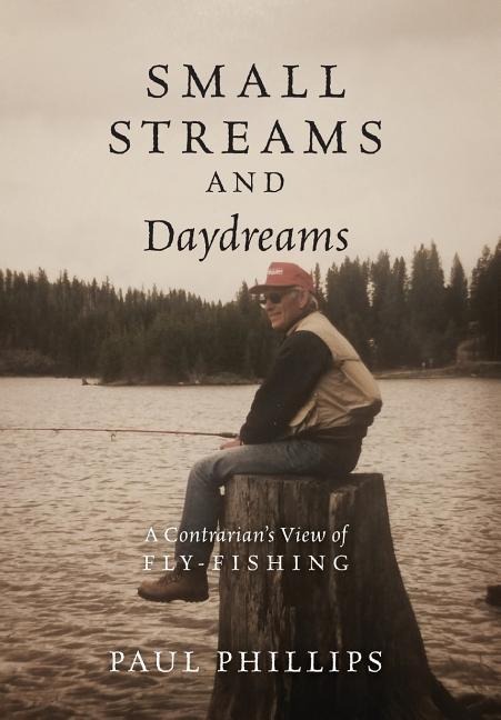 Small Streams and Daydreams: A Contrarians View of Fly-fishing