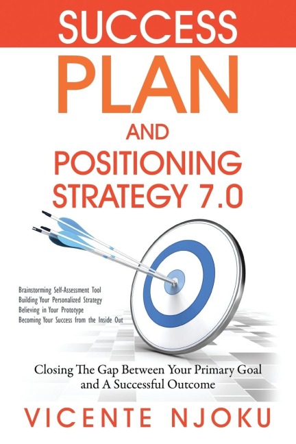 Success Plan and Positioning Strategy 7.0: Closing The Gap Between Your Primary Goal and A Successful Outcome