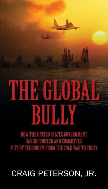 The Global Bully: How the United States Government Has Supported and Committed Acts of Terrorism from the Cold War to Today