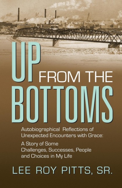 UP FROM THE BOTTOMS: Autobiographical Reflections of Unexpected Encounters with Grace: A Story of Some Challenges, Successes, People and Choices in My Life