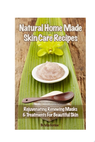 Natural Home Made Skin Care Recipes Rejuvenating Renewing Masks and Treatments for Beautiful Skin