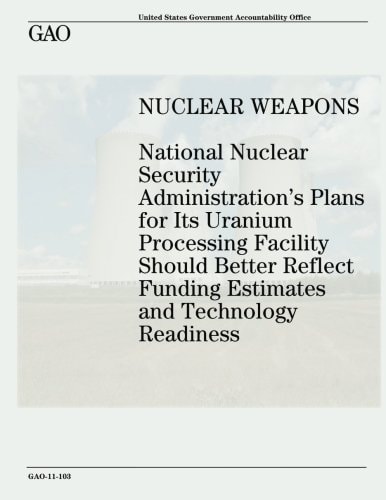Nuclear Weapons National Nuclear Security Administration's Plans for Its Uranium Processing Facility Should Better Reflect Funding Estimates and Technology Readiness