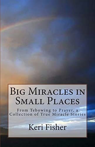Big Miracles in Small Places From Tebowing to Prayer, a Collection of True Miracle Stories