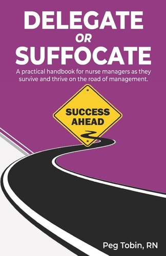Delegate Or Suffocate A Practical Handbook for Nurse Managers As They Survive and Thrive on the Road of Management