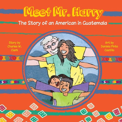 Meet Mr. Harry The Story of an American Living in Guatemala