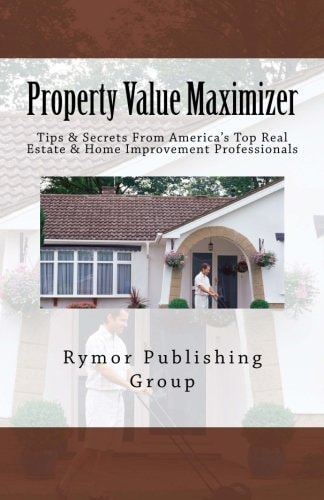 Property Value Maximizer Tips and Secrets from America's Top Real Estate and Home Improvement Professionals