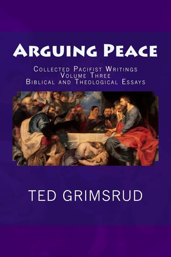 Arguing Peace Collected Pacifist Writings: Volume Three: Biblical and Theological Essays